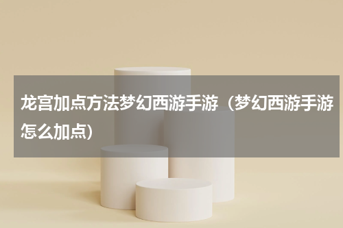 龙宫加点方法梦幻西游手游（梦幻西游手游怎么加点）