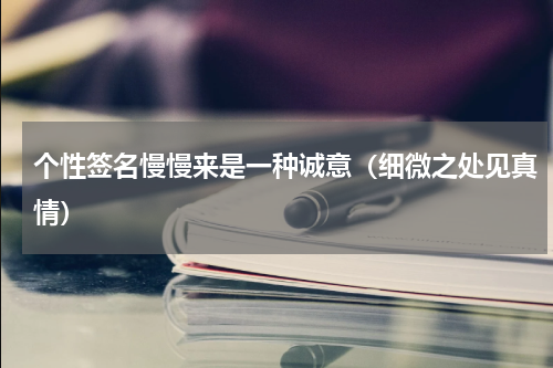 个性签名慢慢来是一种诚意（细微之处见真情）