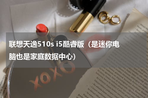 联想天逸510s i5酷睿版（是迷你电脑也是家庭数据中心）