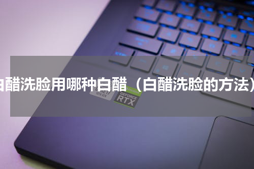 白醋洗脸用哪种白醋（白醋洗脸的方法）