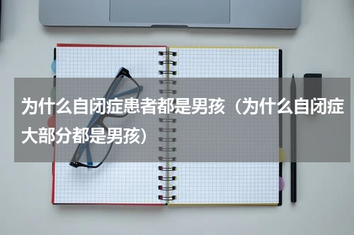 为什么自闭症患者都是男孩（为什么自闭症大部分都是男孩）