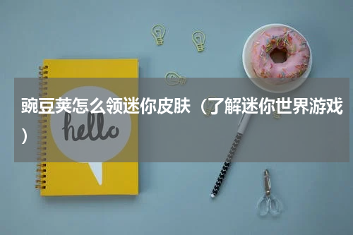 豌豆荚怎么领迷你皮肤（了解迷你世界游戏）