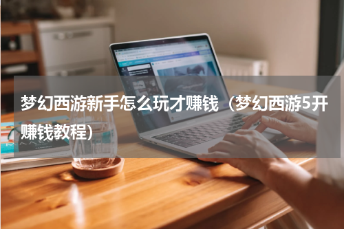 梦幻西游新手怎么玩才赚钱（梦幻西游5开赚钱教程）