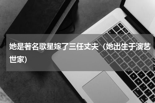 她是著名歌星嫁了三任丈夫（她出生于演艺世家）