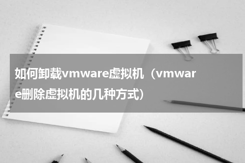 如何卸载vmware虚拟机（vmware删除虚拟机的几种方式）