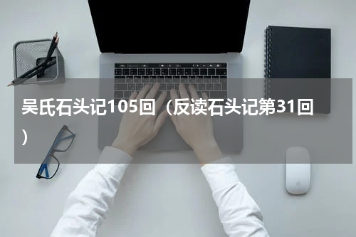 吴氏石头记105回（反读石头记第31回）