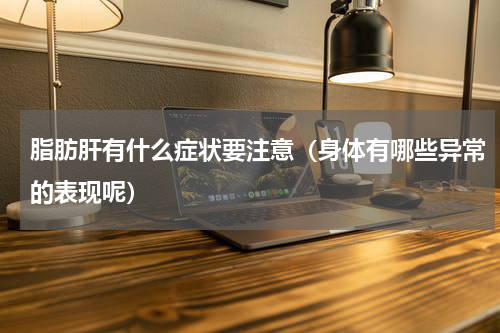 脂肪肝有什么症状要注意（身体有哪些异常的表现呢）
