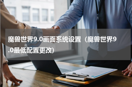魔兽世界9.0画面系统设置（魔兽世界9.0最低配置更改）