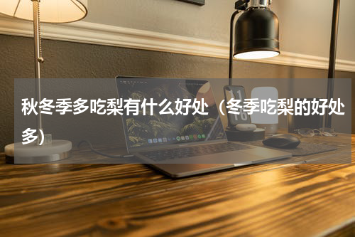 秋冬季多吃梨有什么好处（冬季吃梨的好处多）