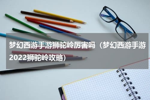 梦幻西游手游狮驼岭厉害吗（梦幻西游手游2022狮驼岭攻略）