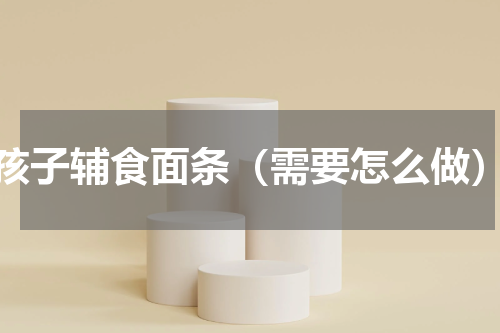 孩子辅食面条（需要怎么做）