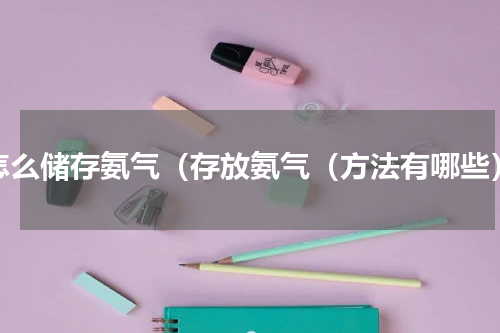怎么储存氨气（存放氨气（方法有哪些）