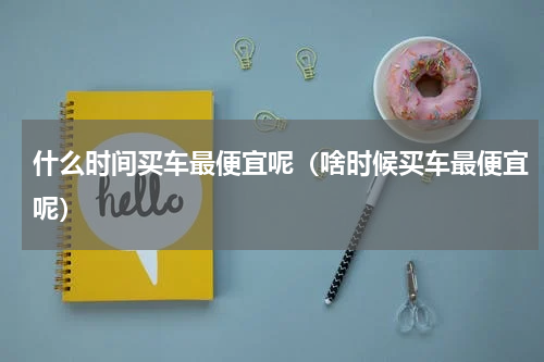 什么时间买车最便宜呢（啥时候买车最便宜呢）