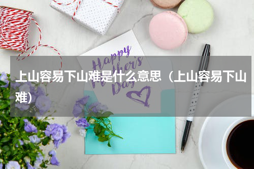 上山容易下山难是什么意思（上山容易下山难）