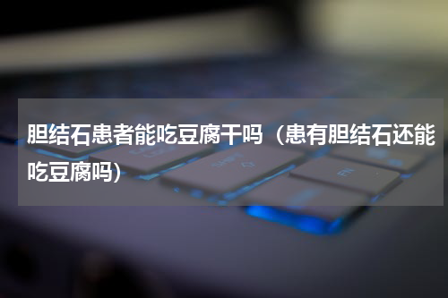胆结石患者能吃豆腐干吗（患有胆结石还能吃豆腐吗）