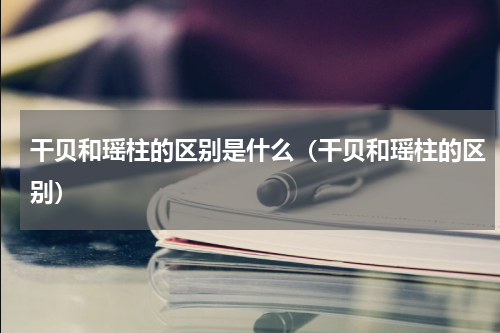 干贝和瑶柱的区别是什么（干贝和瑶柱的区别）