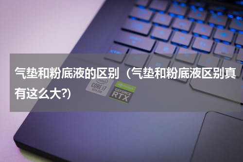 气垫和粉底液的区别（气垫和粉底液区别真有这么大?）