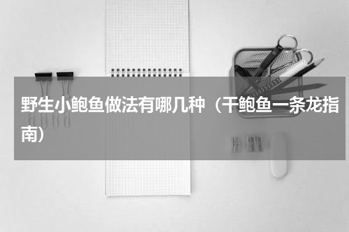野生小鲍鱼做法有哪几种（干鲍鱼一条龙指南）