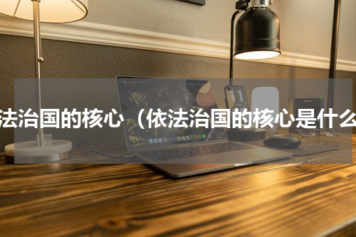 依法治国的核心（依法治国的核心是什么）