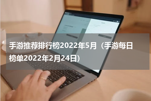 手游推荐排行榜2022年5月（手游每日榜单2022年2月24日）