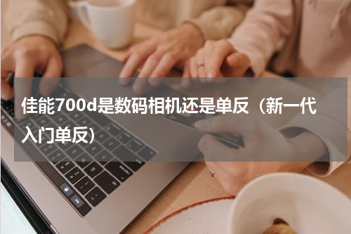 佳能700d是数码相机还是单反（新一代入门单反）