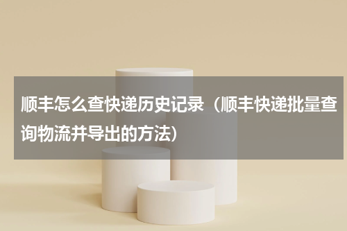 顺丰怎么查快递历史记录（顺丰快递批量查询物流并导出的方法）