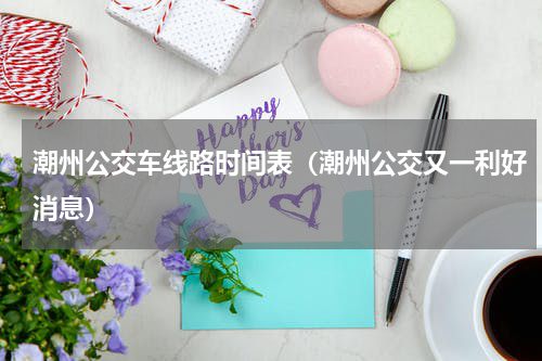潮州公交车线路时间表（潮州公交又一利好消息）