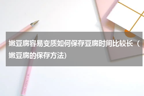 嫩豆腐容易变质如何保存豆腐时间比较长（嫩豆腐的保存方法）