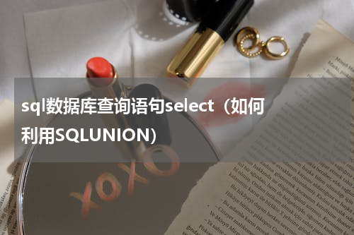sql数据库查询语句select（如何利用SQLUNION）