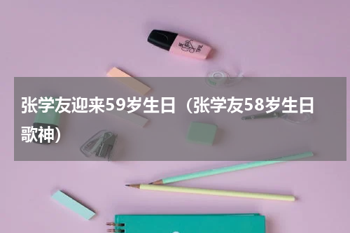 张学友迎来59岁生日（张学友58岁生日歌神）