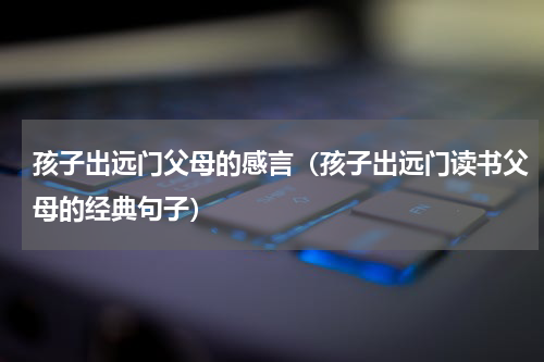 孩子出远门父母的感言（孩子出远门读书父母的经典句子）
