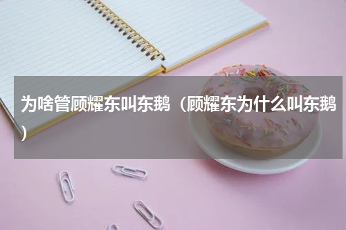 为啥管顾耀东叫东鹅（顾耀东为什么叫东鹅）
