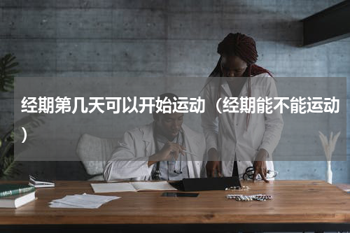 经期第几天可以开始运动（经期能不能运动）