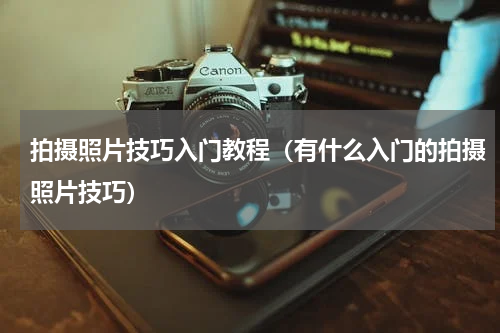 拍摄照片技巧入门教程（有什么入门的拍摄照片技巧）
