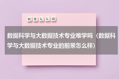 数据科学与大数据技术专业难学吗（数据科学与大数据技术专业的前景怎么样）