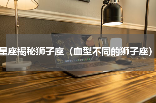 星座揭秘狮子座（血型不同的狮子座）