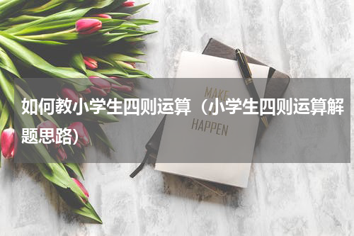 如何教小学生四则运算（小学生四则运算解题思路）