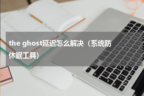 the ghost延迟怎么解决（系统防休眠工具）