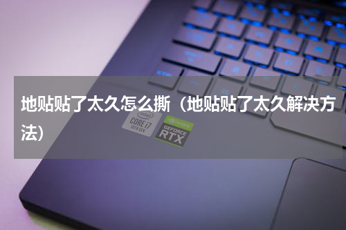 地贴贴了太久怎么撕（地贴贴了太久解决方法）