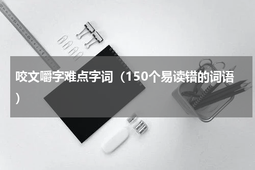 咬文嚼字难点字词（150个易读错的词语）