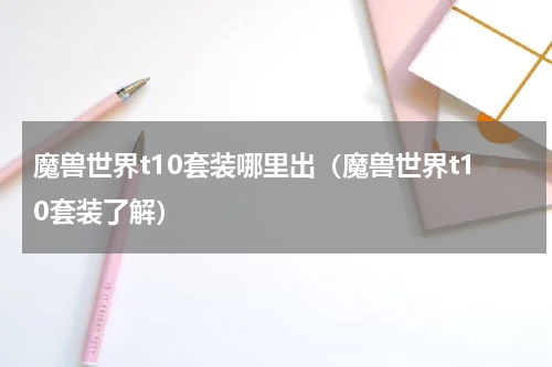 魔兽世界t10套装哪里出（魔兽世界t10套装了解）