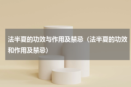 法半夏的功效与作用及禁忌（法半夏的功效和作用及禁忌）