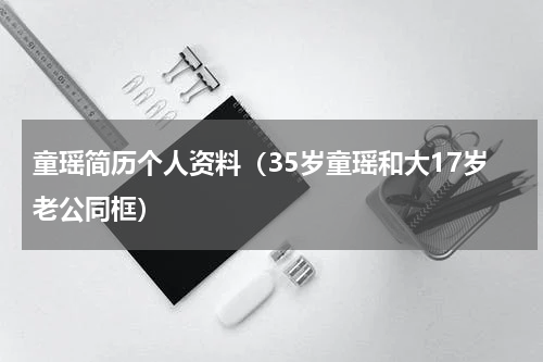 童瑶简历个人资料（35岁童瑶和大17岁老公同框）
