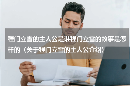 程门立雪的主人公是谁程门立雪的故事是怎样的（关于程门立雪的主人公介绍）