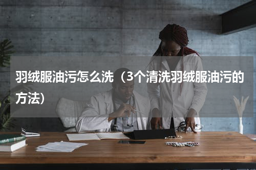 羽绒服油污怎么洗（3个清洗羽绒服油污的方法）