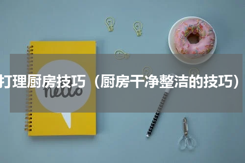 打理厨房技巧（厨房干净整洁的技巧）