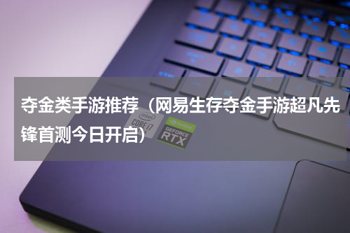夺金类手游推荐（网易生存夺金手游超凡先锋首测今日开启）
