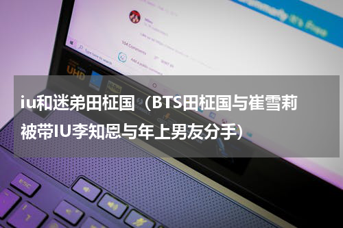 iu和迷弟田柾国（BTS田柾国与崔雪莉被带IU李知恩与年上男友分手）