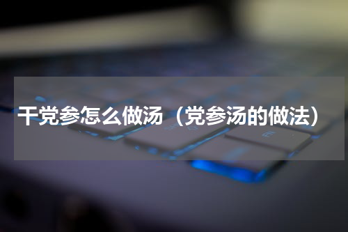 干党参怎么做汤（党参汤的做法）