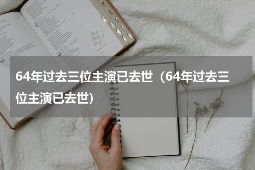 64年过去三位主演已去世（64年过去三位主演已去世）